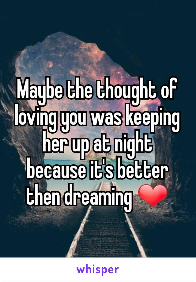 Maybe the thought of loving you was keeping her up at night because it's better then dreaming ❤