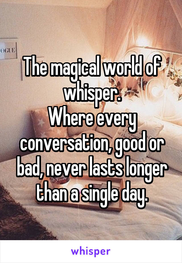 The magical world of whisper.
Where every conversation, good or bad, never lasts longer than a single day.