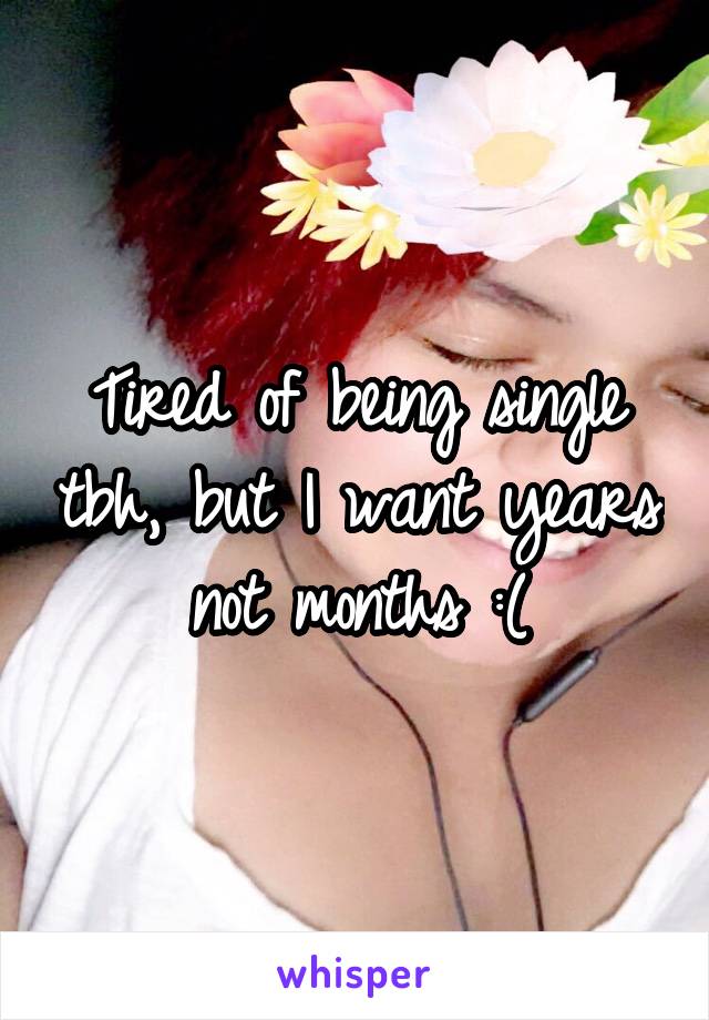 Tired of being single tbh, but I want years not months :(