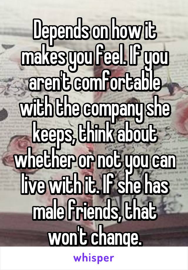 Depends on how it makes you feel. If you aren't comfortable with the company she keeps, think about whether or not you can live with it. If she has male friends, that won't change.