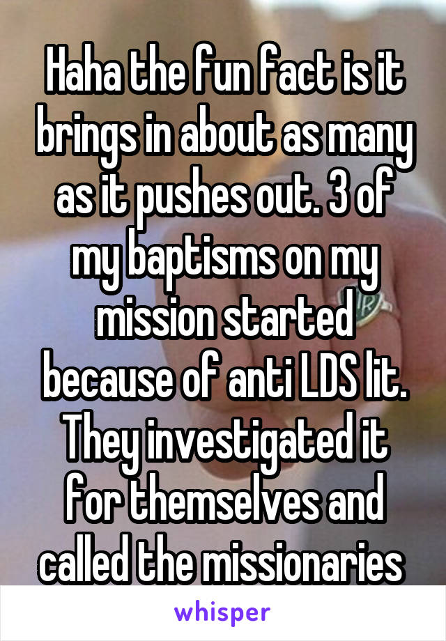 Haha the fun fact is it brings in about as many as it pushes out. 3 of my baptisms on my mission started because of anti LDS lit. They investigated it for themselves and called the missionaries 