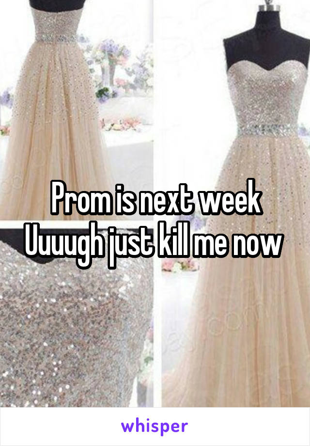 Prom is next week Uuuugh just kill me now 