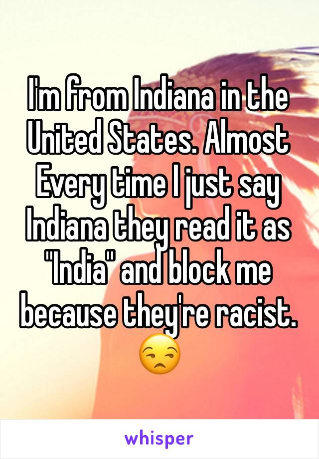 I'm from Indiana in the United States. Almost Every time I just say Indiana they read it as "India" and block me because they're racist. 😒