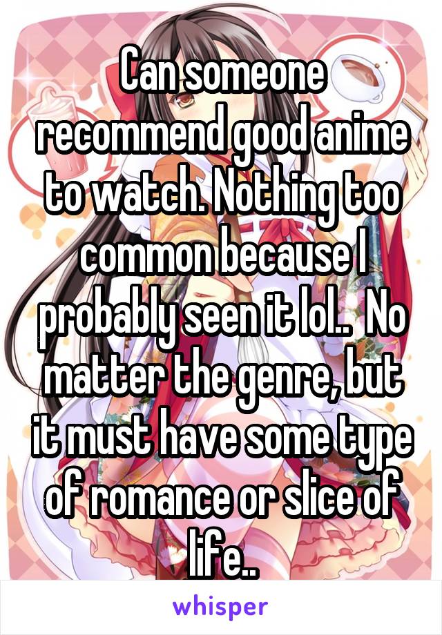 Can someone recommend good anime to watch. Nothing too common because I probably seen it lol..  No matter the genre, but it must have some type of romance or slice of life..