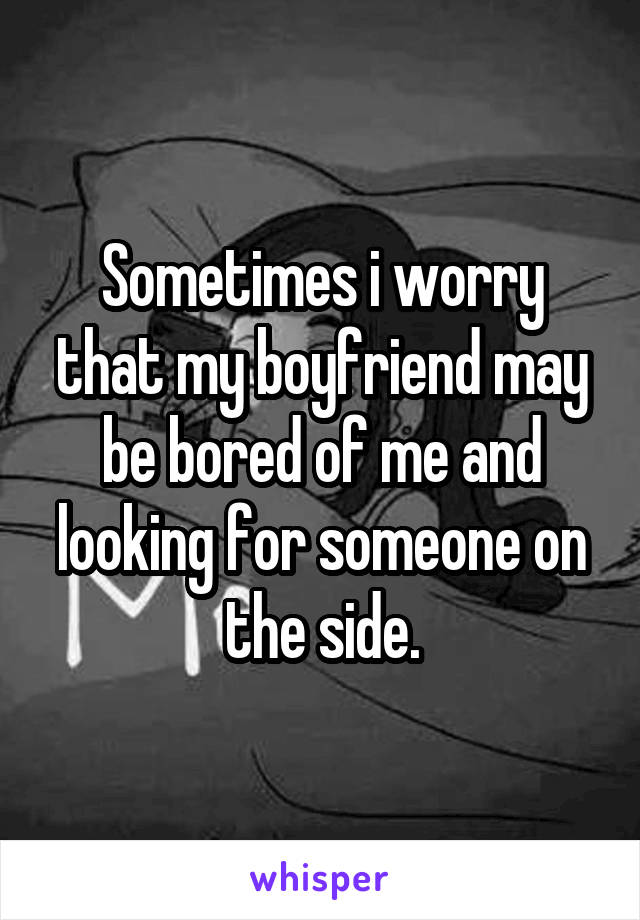 Sometimes i worry that my boyfriend may be bored of me and looking for someone on the side.