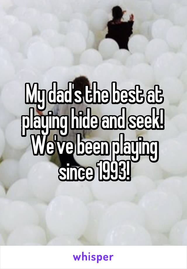 My dad's the best at playing hide and seek! 
We've been playing since 1993!