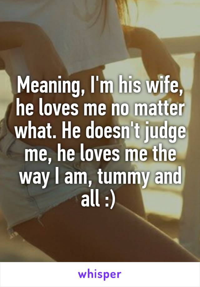 Meaning, I'm his wife, he loves me no matter what. He doesn't judge me, he loves me the way I am, tummy and all :) 