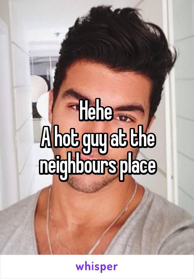 Hehe 
A hot guy at the neighbours place