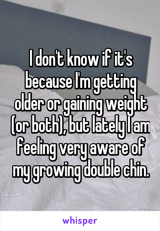 I don't know if it's because I'm getting older or gaining weight (or both), but lately I am feeling very aware of my growing double chin.