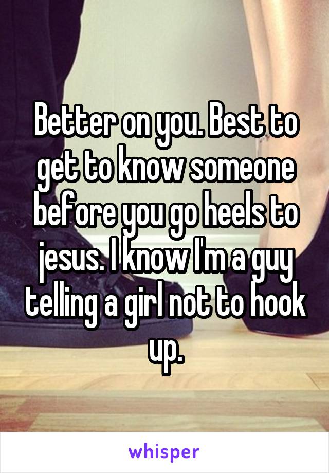 Better on you. Best to get to know someone before you go heels to jesus. I know I'm a guy telling a girl not to hook up.