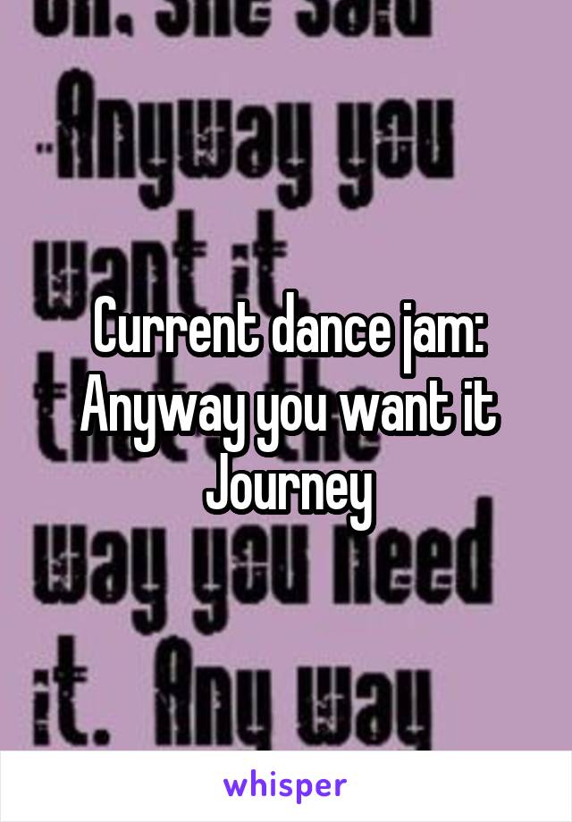 Current dance jam:
Anyway you want it
Journey