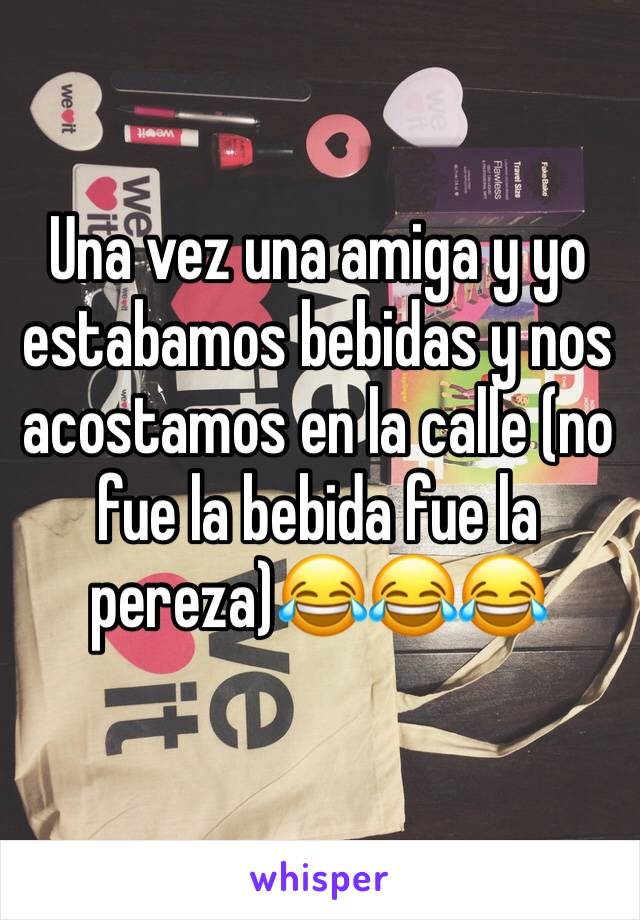 Una vez una amiga y yo estabamos bebidas y nos acostamos en la calle (no fue la bebida fue la pereza)😂😂😂