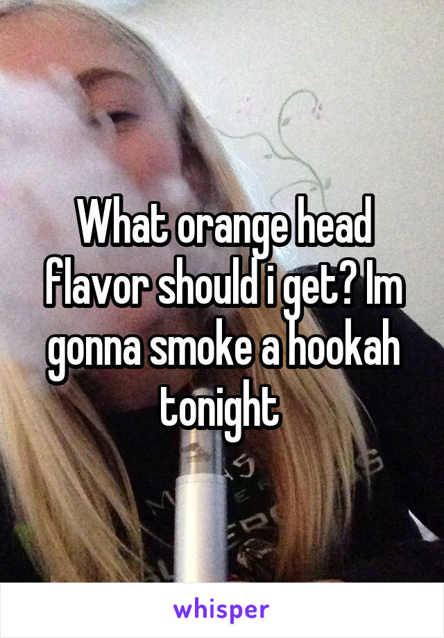 What orange head flavor should i get? Im gonna smoke a hookah tonight 