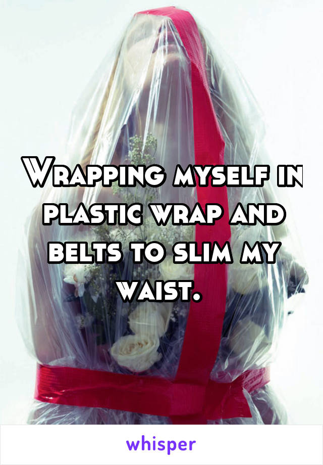 Wrapping myself in plastic wrap and belts to slim my waist. 