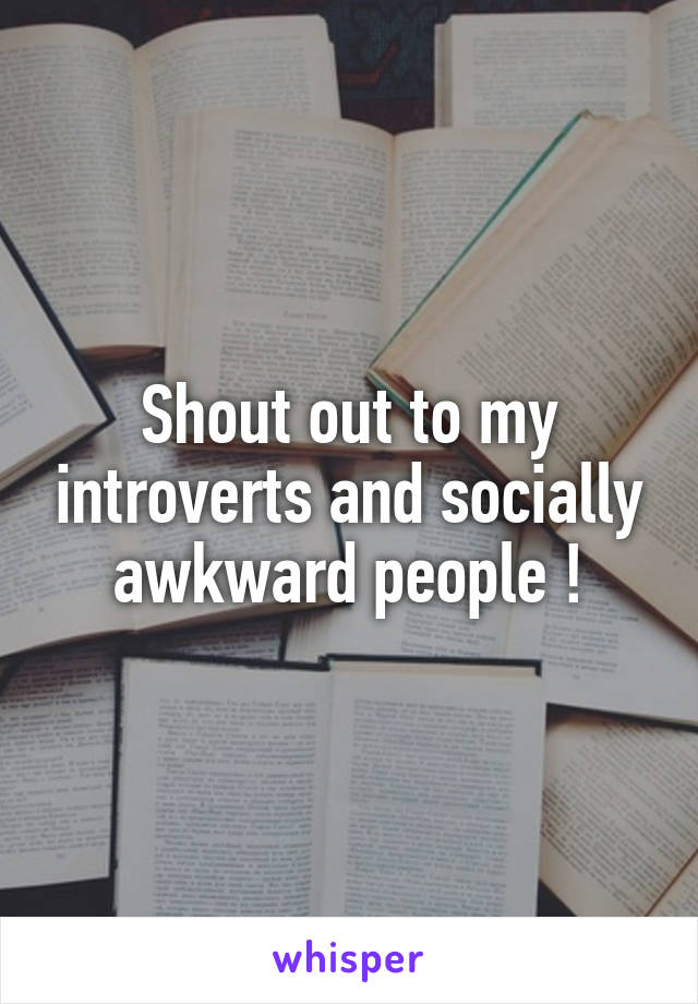 Shout out to my introverts and socially awkward people !