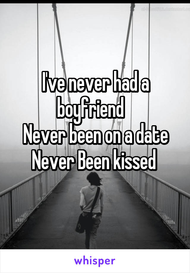 
I've never had a boyfriend   
 Never been on a date 
Never Been kissed 
