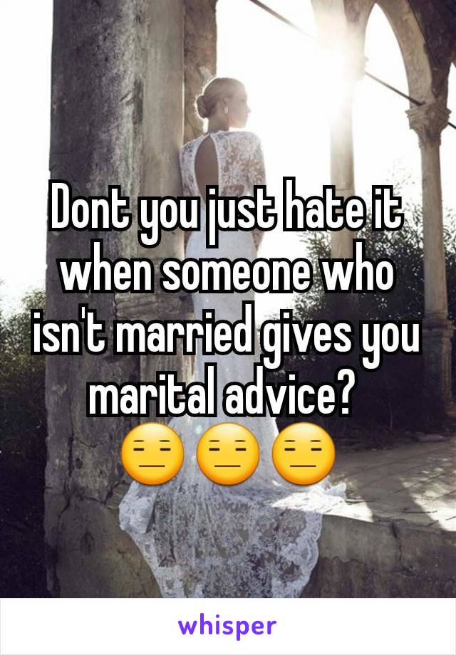 Dont you just hate it when someone who isn't married gives you marital advice? 
😑😑😑