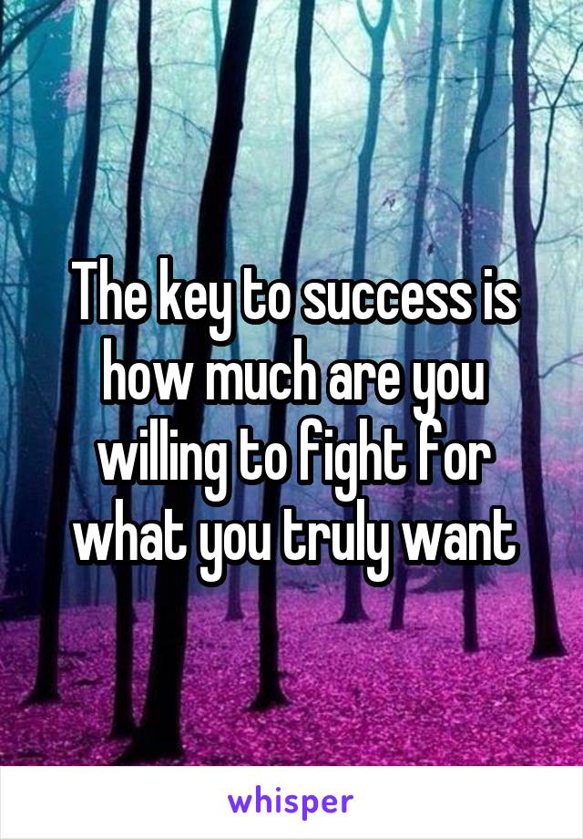 The key to success is how much are you willing to fight for what you truly want