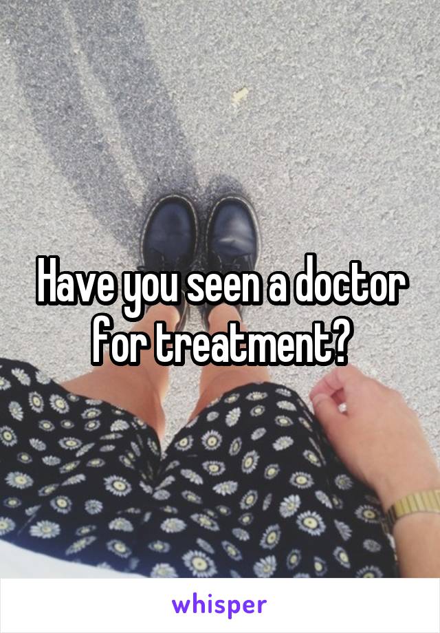 Have you seen a doctor for treatment?