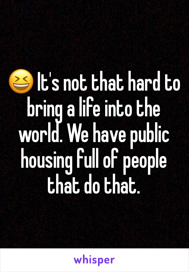 😆 It's not that hard to bring a life into the world. We have public housing full of people that do that.