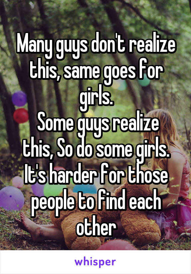 Many guys don't realize this, same goes for girls.
 Some guys realize this, So do some girls. It's harder for those people to find each other