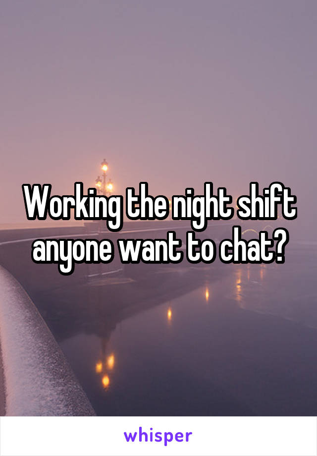 Working the night shift anyone want to chat?