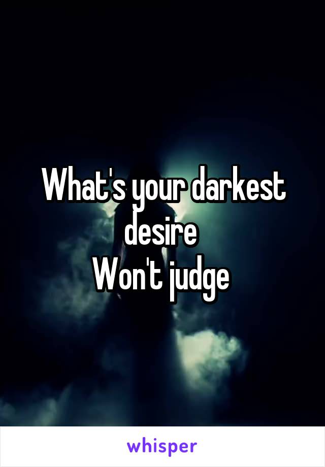 What's your darkest desire 
Won't judge 