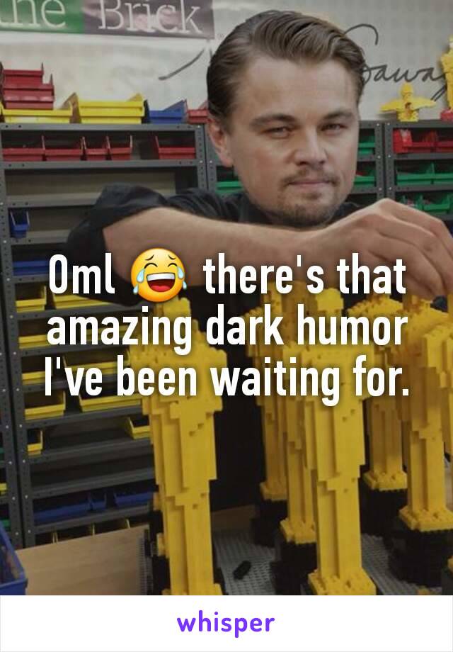 Oml 😂 there's that amazing dark humor I've been waiting for.