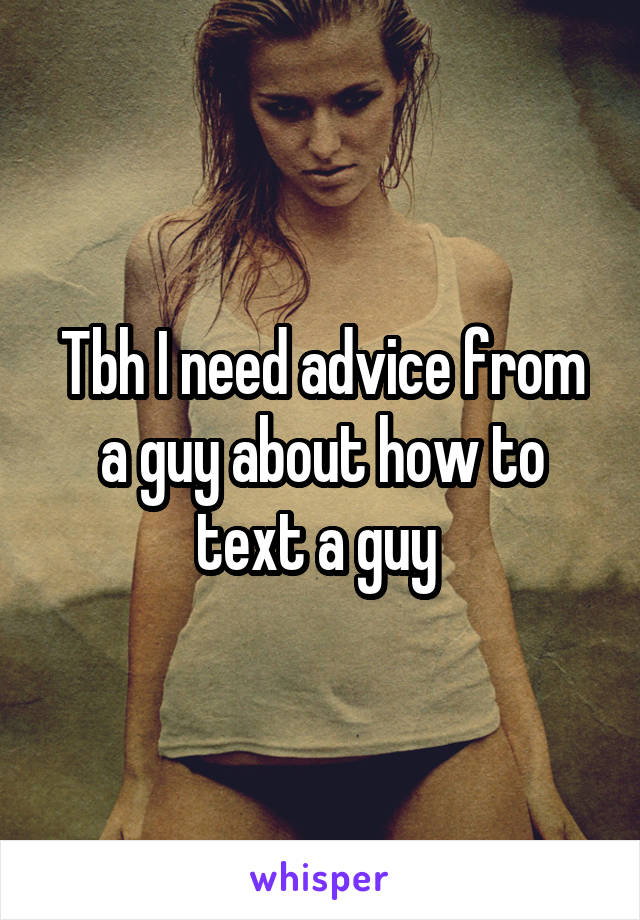 Tbh I need advice from a guy about how to text a guy 