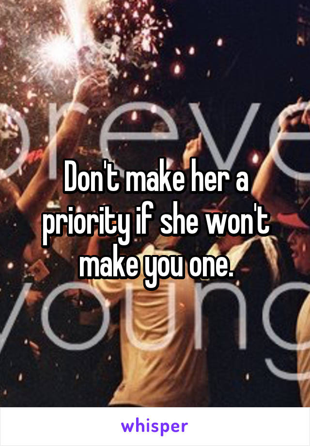 Don't make her a priority if she won't make you one.