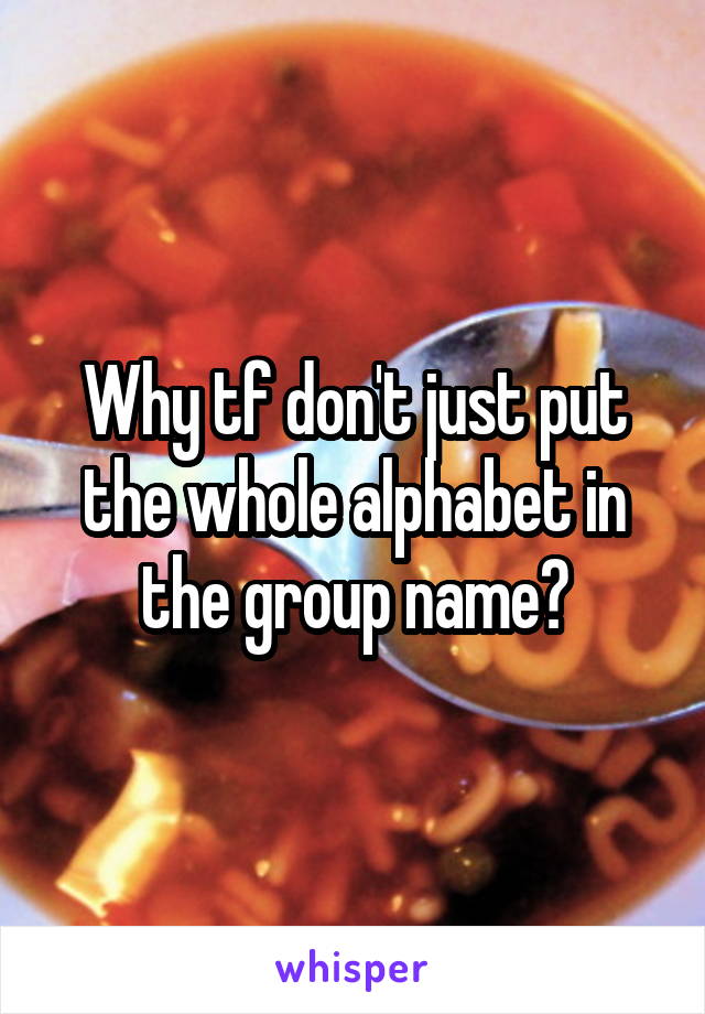 Why tf don't just put the whole alphabet in the group name?