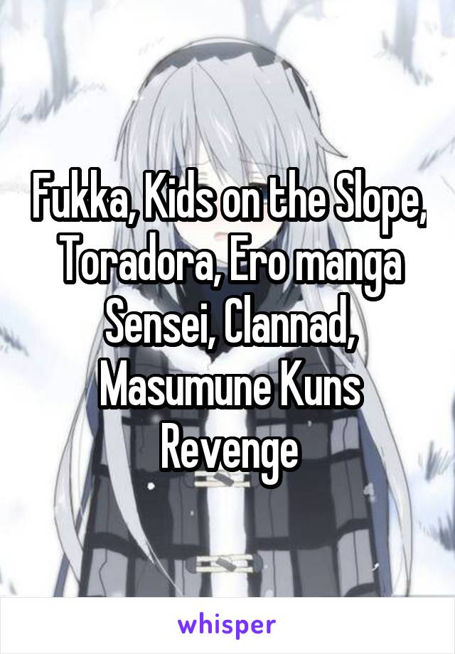 Fukka, Kids on the Slope, Toradora, Ero manga Sensei, Clannad, Masumune Kuns Revenge