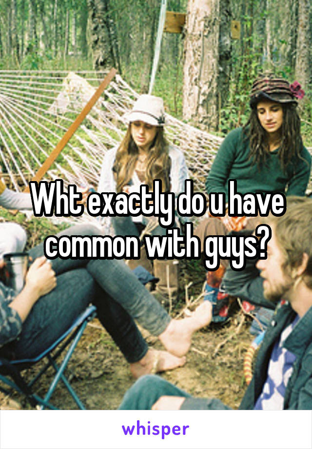 Wht exactly do u have common with guys?