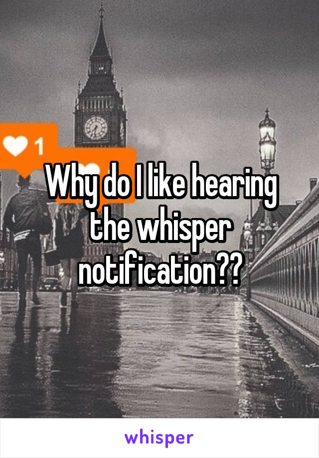 Why do I like hearing the whisper notification??