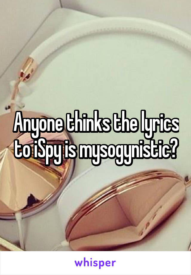 Anyone thinks the lyrics to iSpy is mysogynistic?