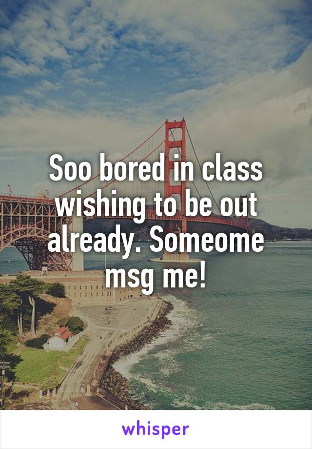 Soo bored in class wishing to be out already. Someome msg me!