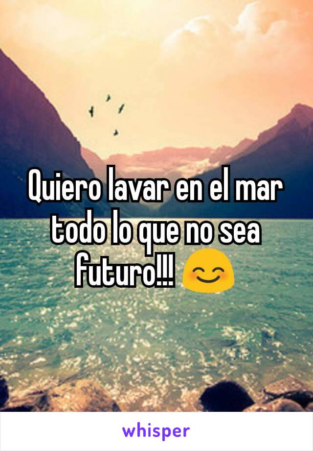 Quiero lavar en el mar todo lo que no sea futuro!!! 😊