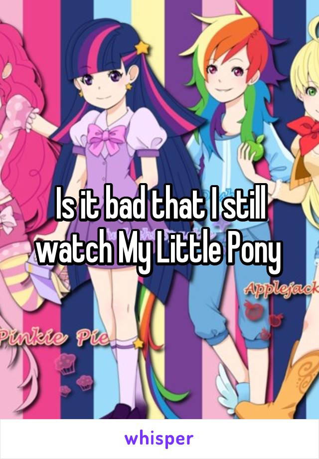 Is it bad that I still watch My Little Pony 