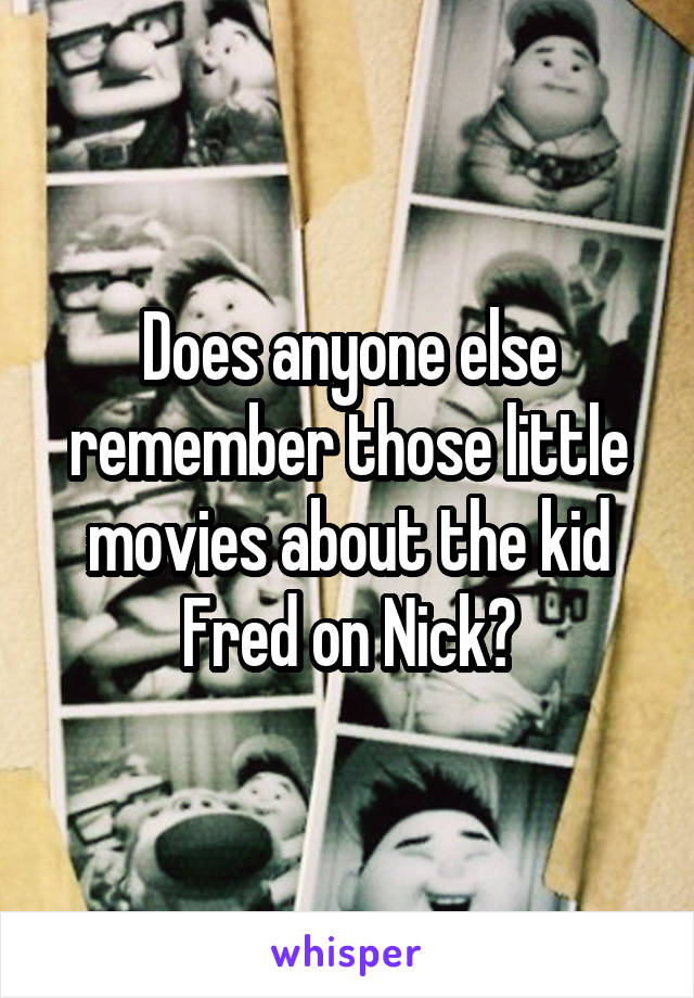 Does anyone else remember those little movies about the kid Fred on Nick?