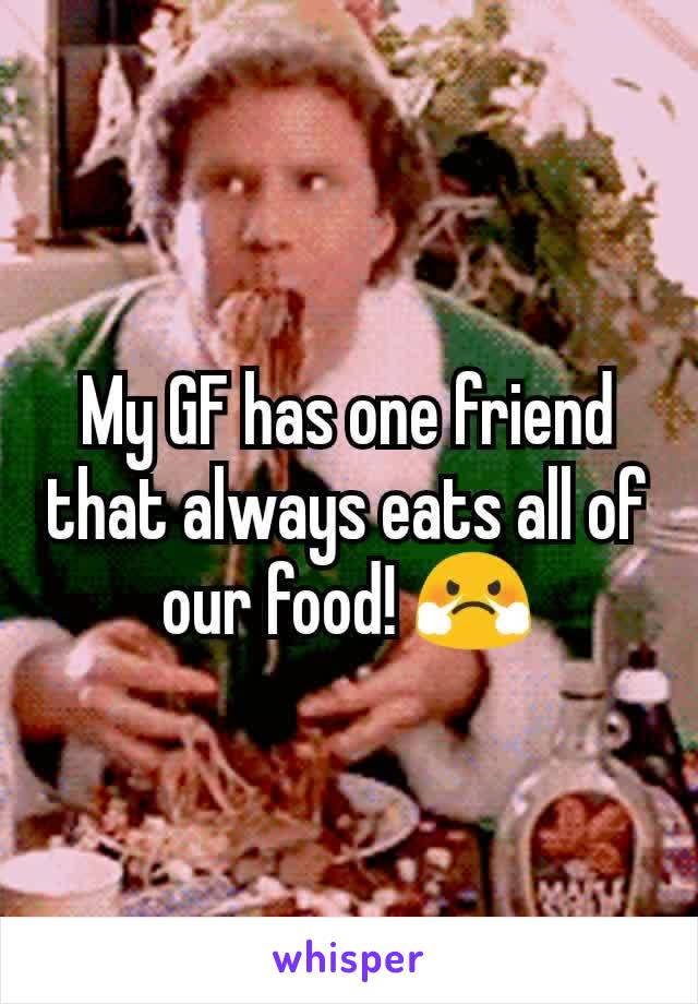 My GF has one friend that always eats all of our food! 😤