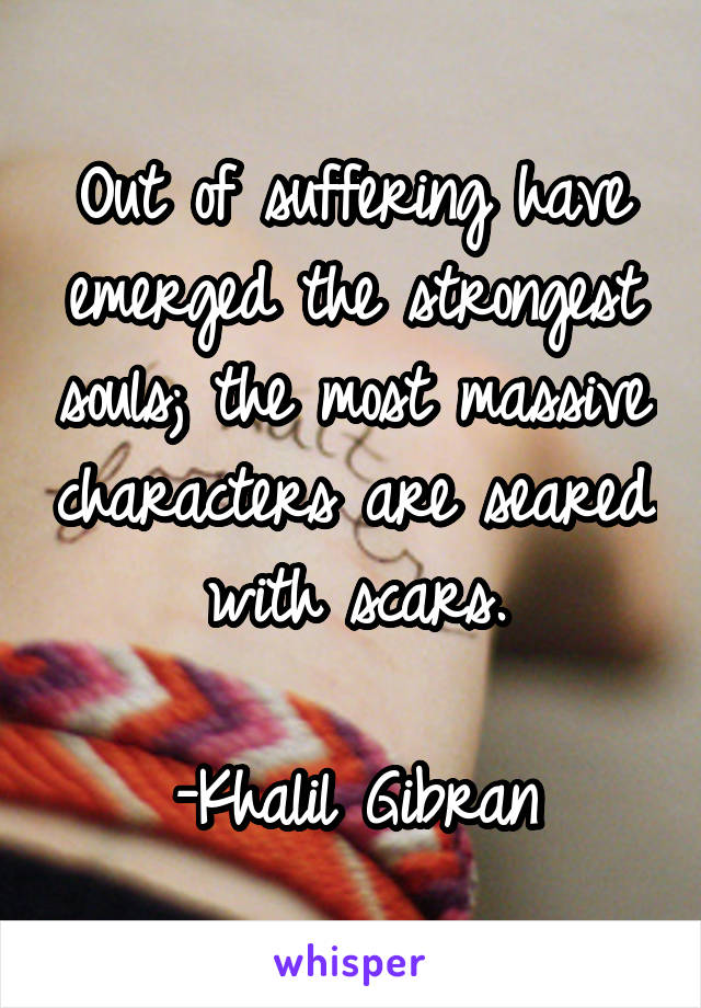 Out of suffering have emerged the strongest souls; the most massive characters are seared with scars.

-Khalil Gibran