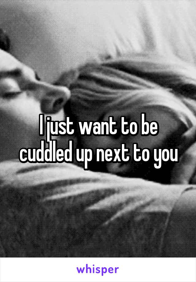 I just want to be cuddled up next to you