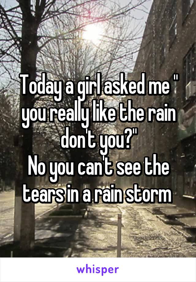 Today a girl asked me " you really like the rain don't you?"
No you can't see the tears in a rain storm 