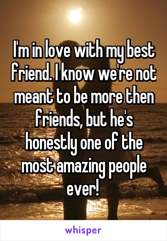 I'm in love with my best friend. I know we're not meant to be more then friends, but he's honestly one of the most amazing people ever! 