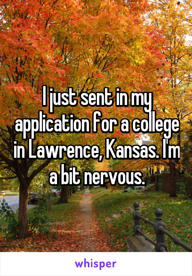 I just sent in my application for a college in Lawrence, Kansas. I'm a bit nervous.