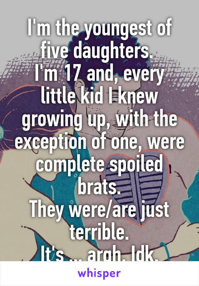 I'm the youngest of five daughters. 
I'm 17 and, every little kid I knew growing up, with the exception of one, were complete spoiled brats.
They were/are just terrible.
It's ... argh. Idk.