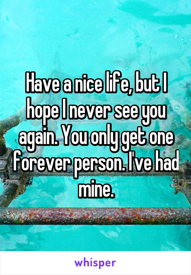 Have a nice life, but I hope I never see you again. You only get one forever person. I've had mine.