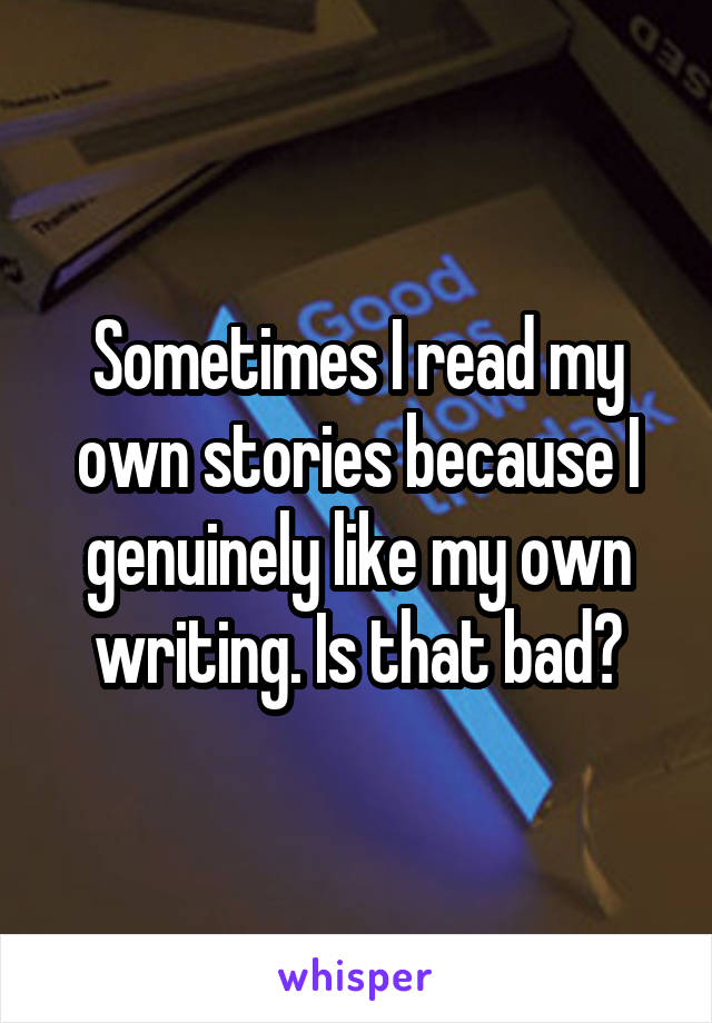 Sometimes I read my own stories because I genuinely like my own writing. Is that bad?