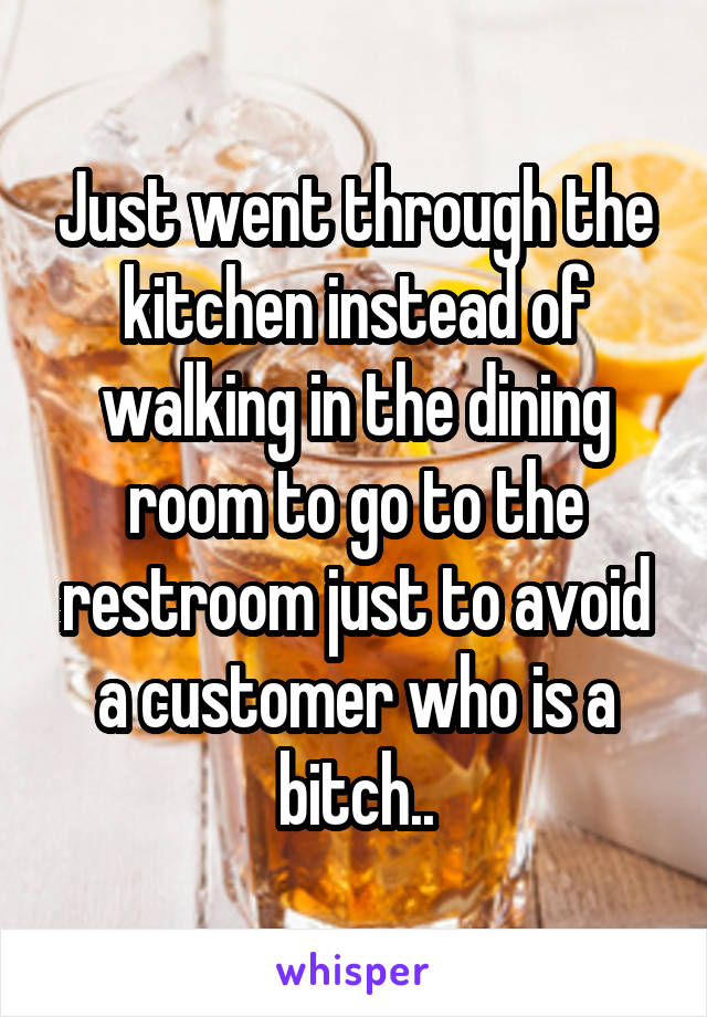 Just went through the kitchen instead of walking in the dining room to go to the restroom just to avoid a customer who is a bitch..