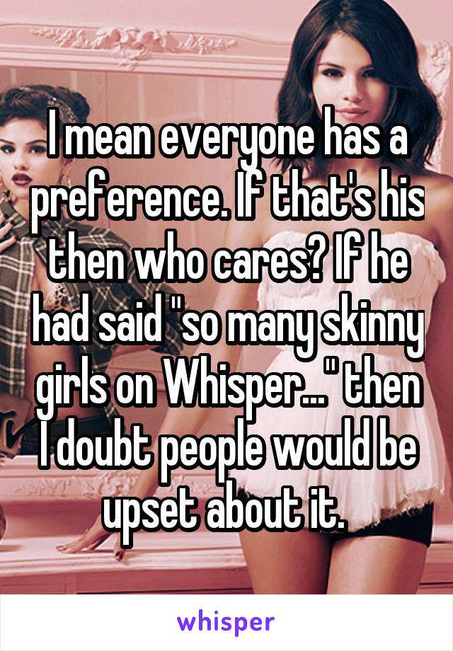 I mean everyone has a preference. If that's his then who cares? If he had said "so many skinny girls on Whisper..." then I doubt people would be upset about it. 